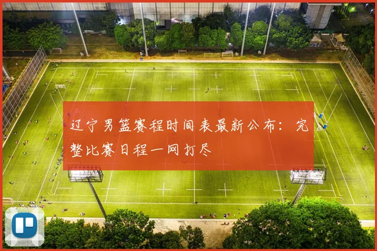 辽宁男篮赛程时间表最新公布：完整比赛日程一网打尽