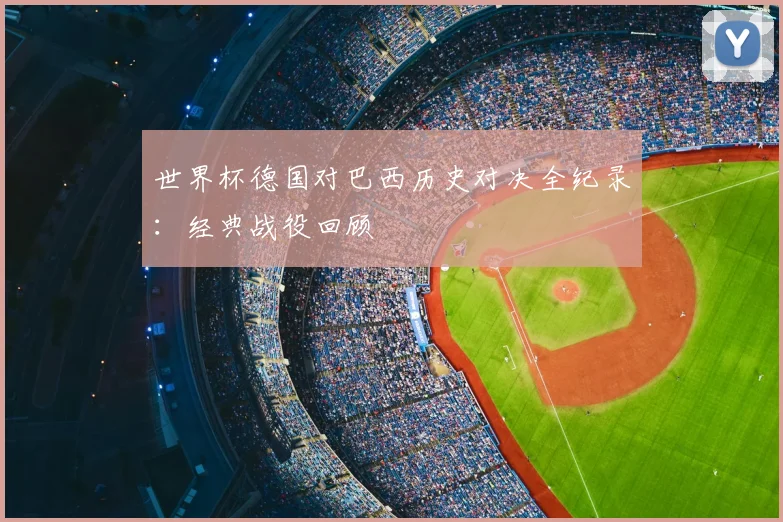 世界杯德国对巴西历史对决全纪录：经典战役回顾