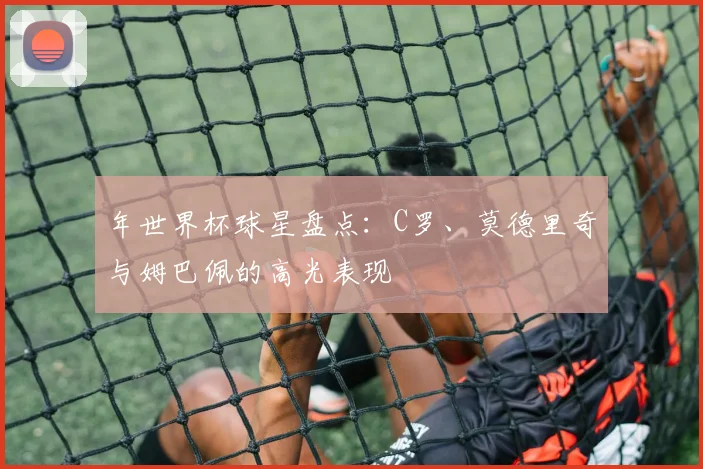 年世界杯球星盘点:C罗、莫德里奇与姆巴佩的高光表现