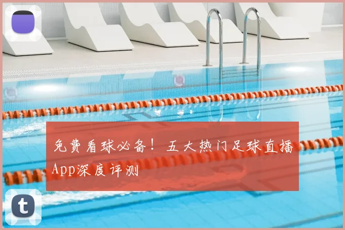 免费看球必备!五大热门足球直播App深度评测
