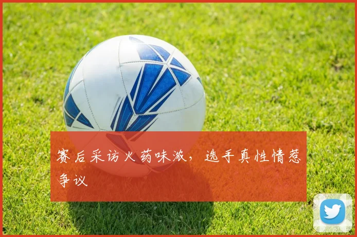 赛后采访火药味浓，选手真性情惹争议