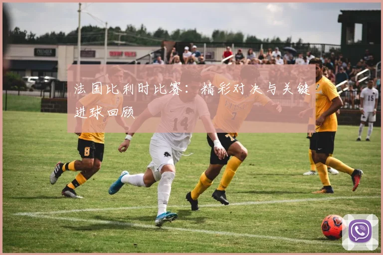 法国比利时比赛:精彩对决与关键进球回顾