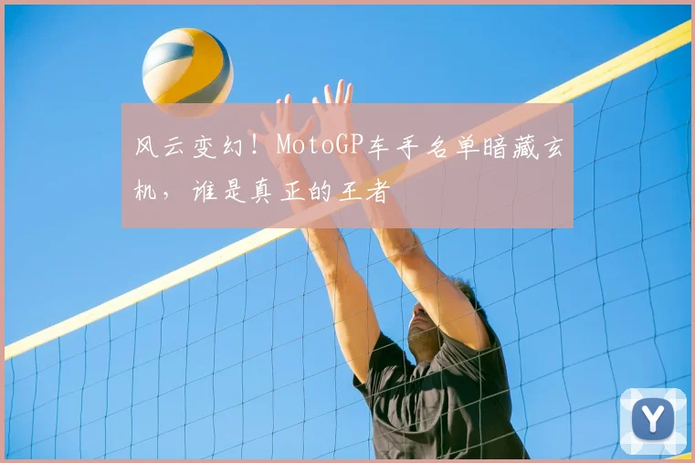 风云变幻！MotoGP车手名单暗藏玄机，谁是真正的王者