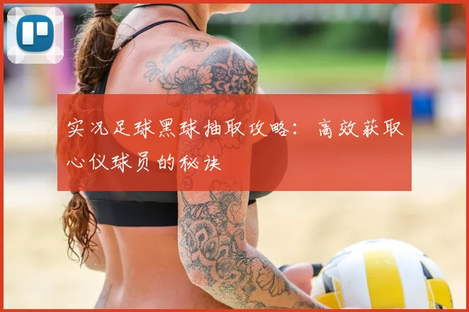 实况足球黑球抽取攻略:高效获取心仪球员的秘诀