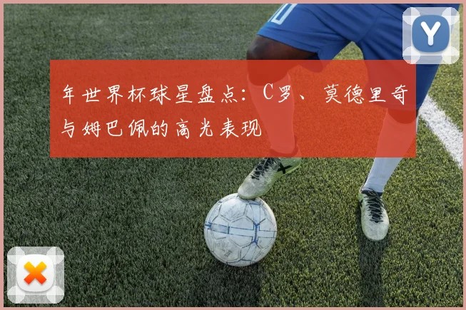 年世界杯球星盘点：C罗、莫德里奇与姆巴佩的高光表现
