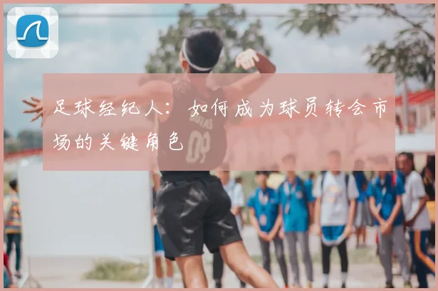 足球经纪人：如何成为球员转会市场的关键角色