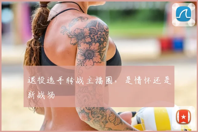 退役选手转战主播圈，是情怀还是新战场