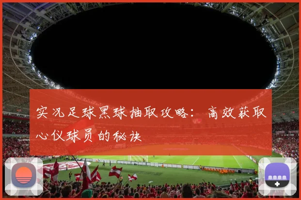实况足球黑球抽取攻略:高效获取心仪球员的秘诀