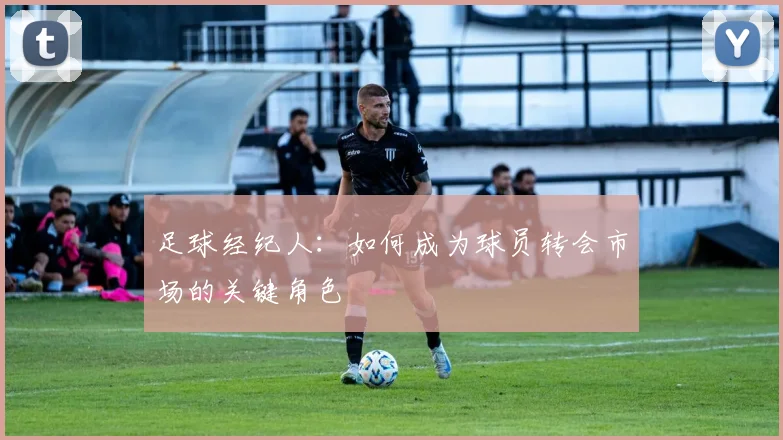 足球经纪人：如何成为球员转会市场的关键角色