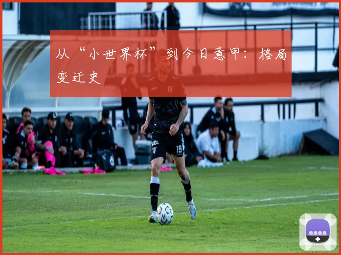 从“小世界杯”到今日意甲:格局变迁史