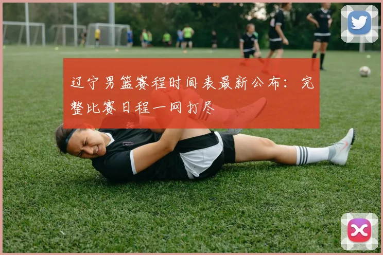 辽宁男篮赛程时间表最新公布:完整比赛日程一网打尽