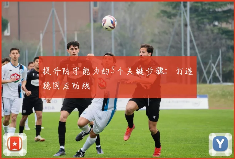 提升防守能力的5个关键步骤：打造稳固后防线
